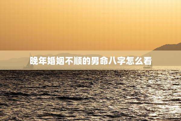 晚年婚姻不顺的男命八字怎么看
