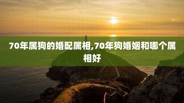 70年属狗的婚配属相,70年狗婚姻和哪个属相好