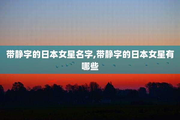 带静字的日本女星名字,带静字的日本女星有哪些