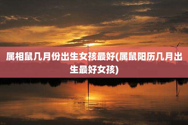 属相鼠几月份出生女孩最好(属鼠阳历几月出生最好女孩)