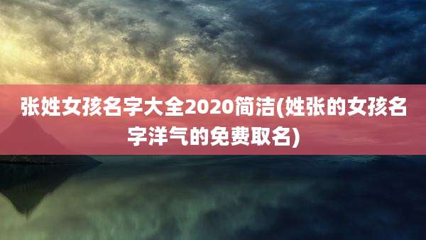 张姓女孩名字大全2020简洁(姓张的女孩名字洋气的免费取名)