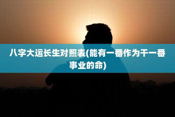 八字大运长生对照表(能有一番作为干一番事业的命)