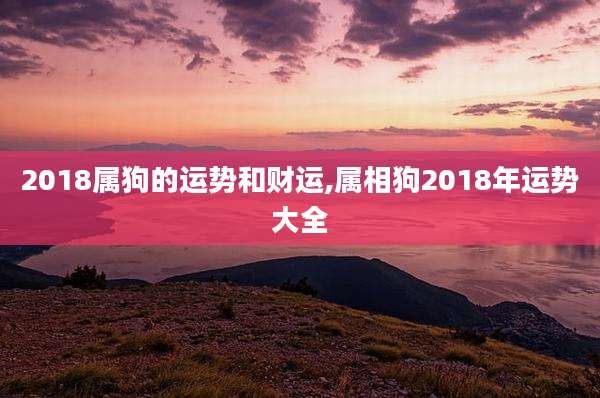 2018属狗的运势和财运,属相狗2018年运势大全