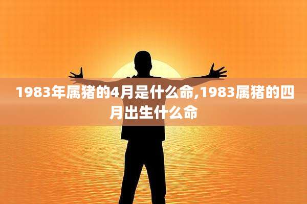 1983年属猪的4月是什么命,1983属猪的四月出生什么命