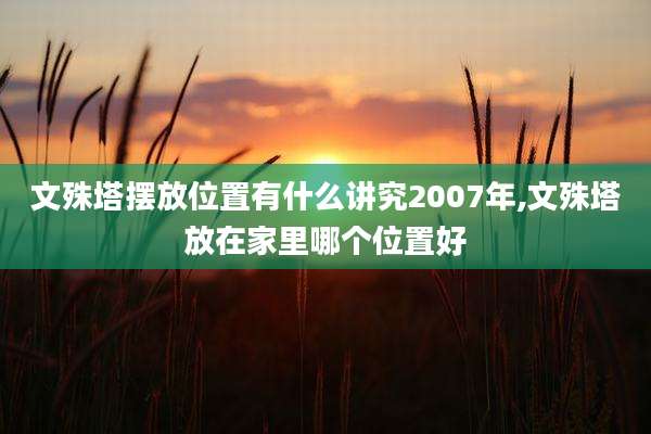 文殊塔摆放位置有什么讲究2007年,文殊塔放在家里哪个位置好