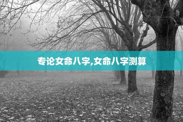 专论女命八字,女命八字测算