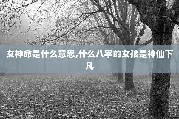 女神命是什么意思,什么八字的女孩是神仙下凡
