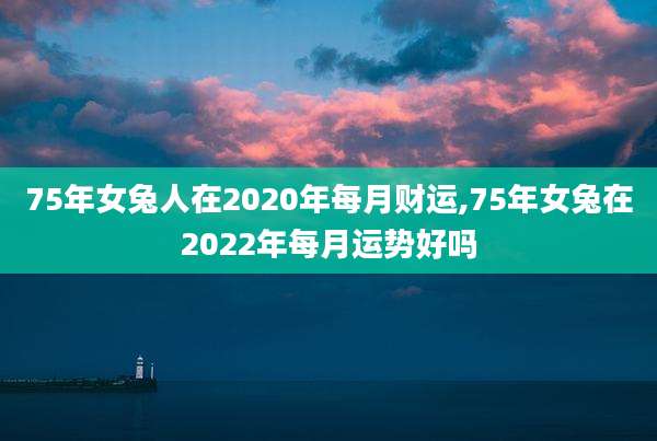 75年女兔人在2020年每月财运,75年女兔在2022年每月运势好吗