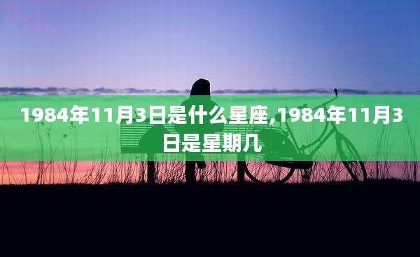 1984年11月3日是什么星座,1984年11月3日是星期几