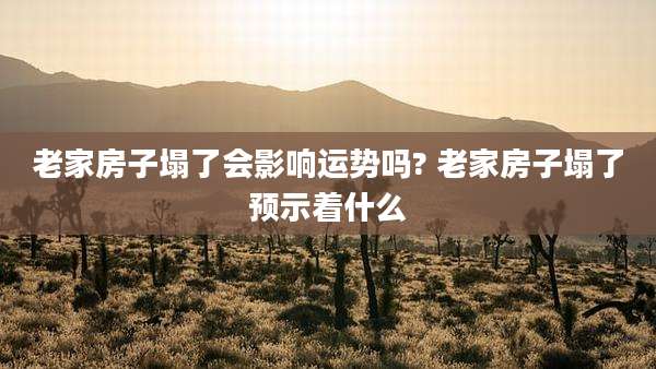 老家房子塌了会影响运势吗? 老家房子塌了预示着什么