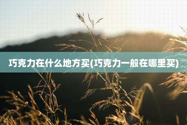 巧克力在什么地方买(巧克力一般在哪里买)