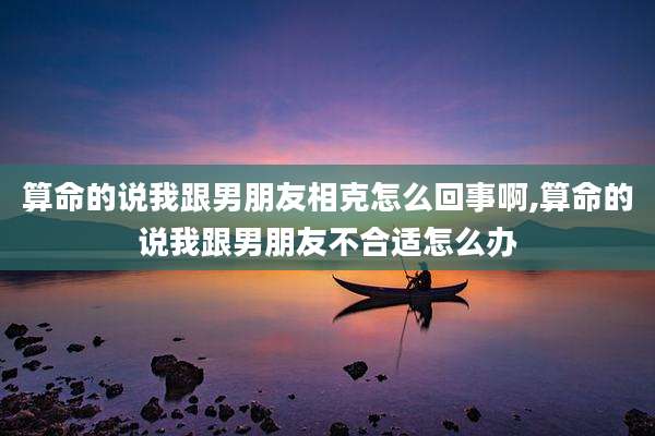 算命的说我跟男朋友相克怎么回事啊,算命的说我跟男朋友不合适怎么办