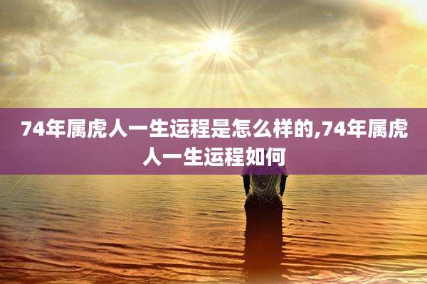 74年属虎人一生运程是怎么样的,74年属虎人一生运程如何