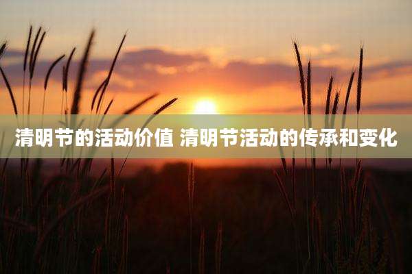 清明节的活动价值 清明节活动的传承和变化