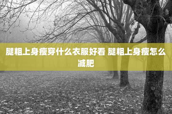 腿粗上身瘦穿什么衣服好看 腿粗上身瘦怎么减肥