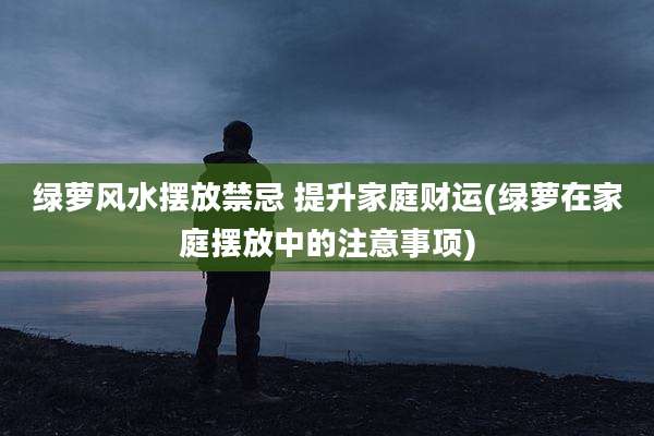 绿萝风水摆放禁忌 提升家庭财运(绿萝在家庭摆放中的注意事项)