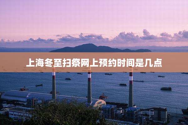 上海冬至扫祭网上预约时间是几点