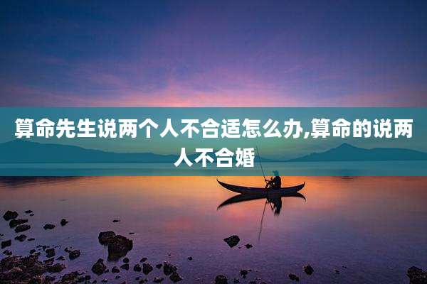 算命先生说两个人不合适怎么办,算命的说两人不合婚