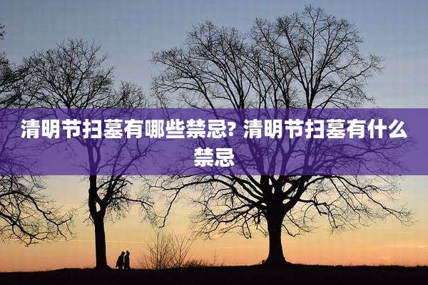 清明节扫墓有哪些禁忌? 清明节扫墓有什么禁忌
