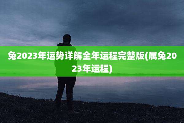 兔2023年运势详解全年运程完整版(属兔2023年运程)