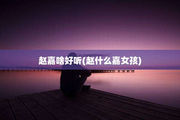赵嘉啥好听(赵什么嘉女孩)