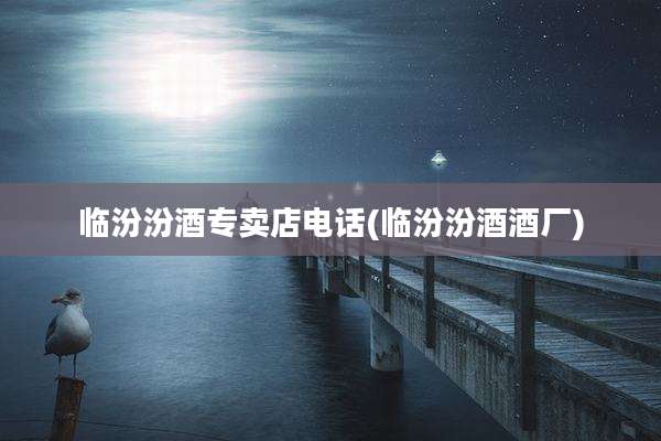 临汾汾酒专卖店电话(临汾汾酒酒厂)