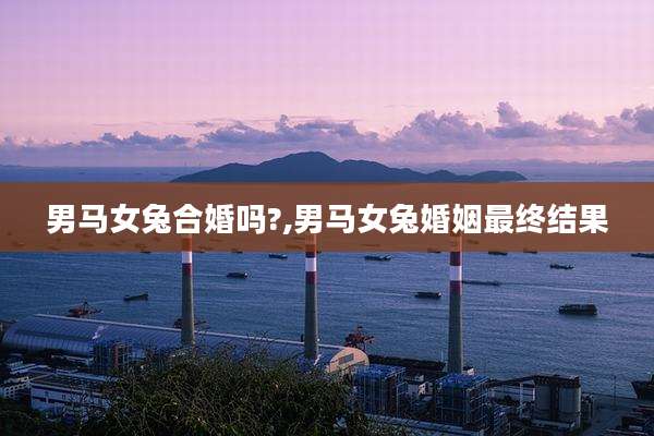 男马女兔合婚吗?,男马女兔婚姻最终结果