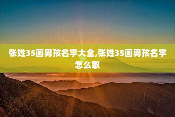 张姓35画男孩名字大全,张姓35画男孩名字怎么取