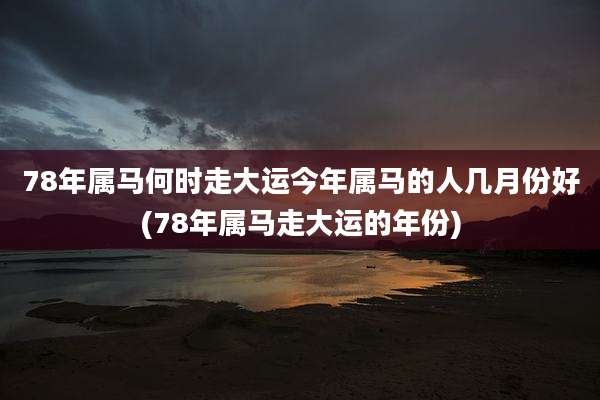 78年属马何时走大运今年属马的人几月份好(78年属马走大运的年份)
