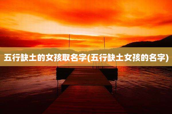 五行缺土的女孩取名字(五行缺土女孩的名字)
