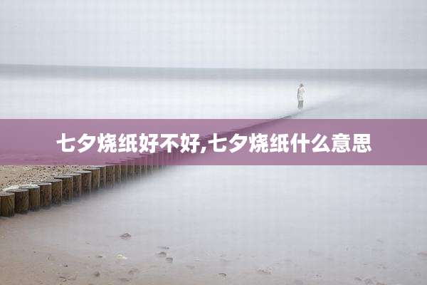 七夕烧纸好不好,七夕烧纸什么意思