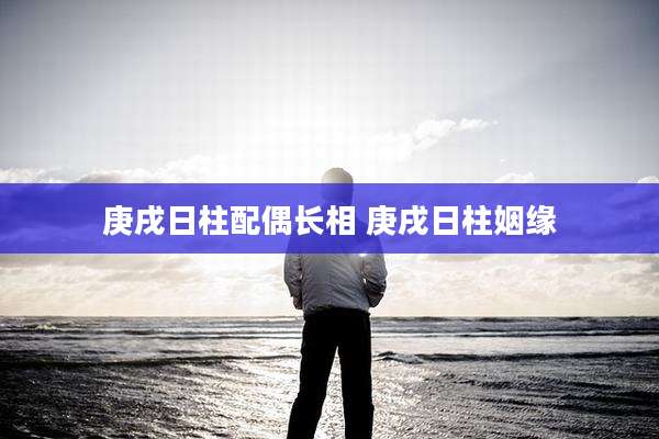 庚戌日柱配偶长相 庚戌日柱姻缘