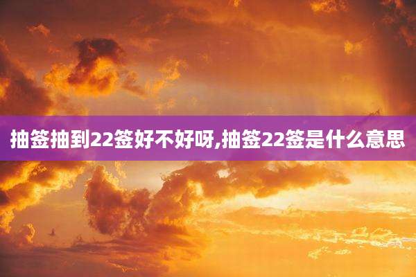 抽签抽到22签好不好呀,抽签22签是什么意思