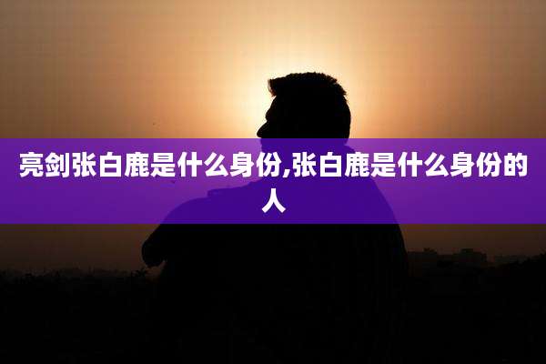 亮剑张白鹿是什么身份,张白鹿是什么身份的人
