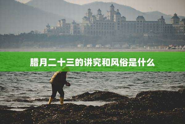 腊月二十三的讲究和风俗是什么