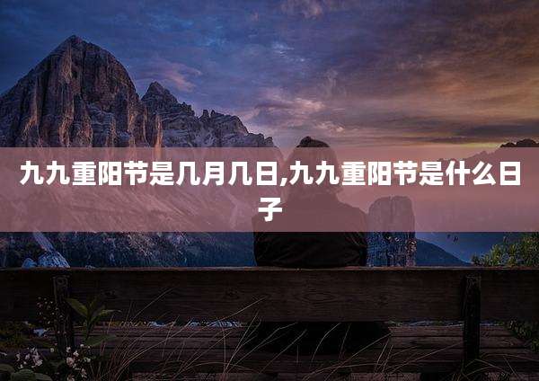 九九重阳节是几月几日,九九重阳节是什么日子