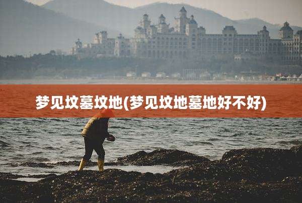 梦见坟墓坟地(梦见坟地墓地好不好)
