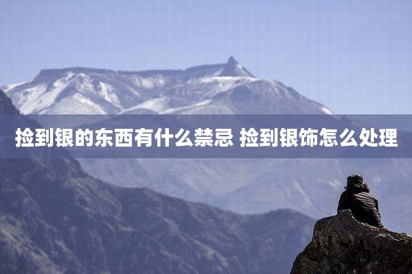 捡到银的东西有什么禁忌 捡到银饰怎么处理
