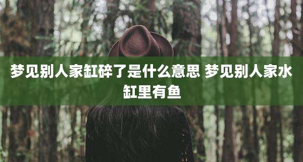 梦见别人家缸碎了是什么意思 梦见别人家水缸里有鱼