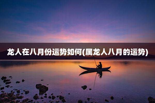 龙人在八月份运势如何(属龙人八月的运势)
