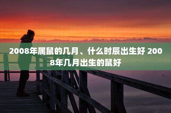 2008年属鼠的几月、什么时辰出生好 2008年几月出生的鼠好