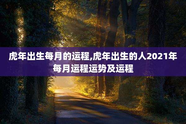 虎年出生每月的运程,虎年出生的人2021年每月运程运势及运程