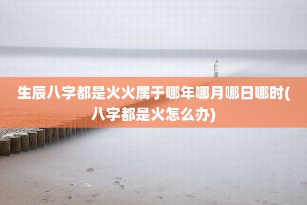 生辰八字都是火火属于哪年哪月哪日哪时(八字都是火怎么办)