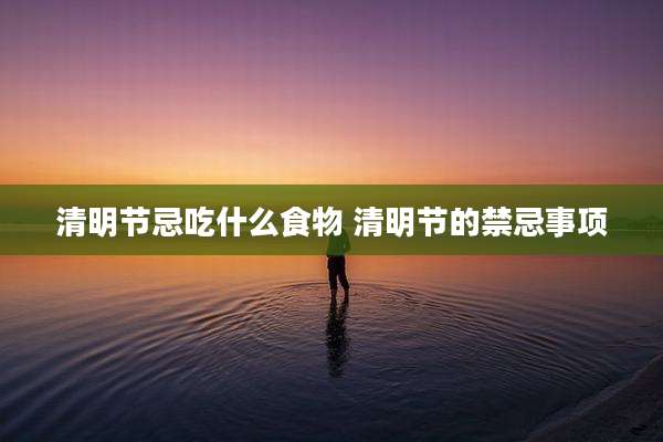 清明节忌吃什么食物 清明节的禁忌事项