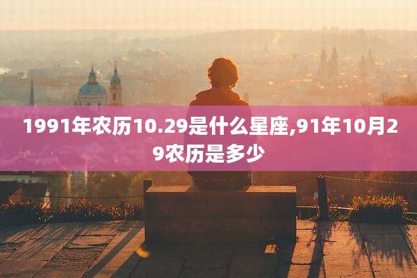 1991年农历10.29是什么星座,91年10月29农历是多少
