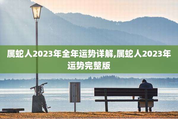 属蛇人2023年全年运势详解,属蛇人2023年运势完整版