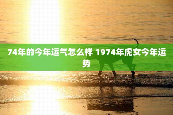 74年的今年运气怎么样 1974年虎女今年运势