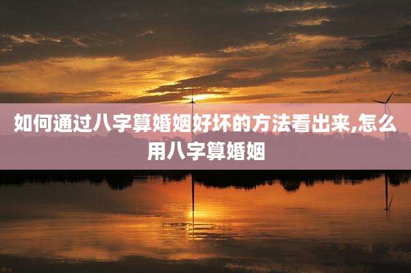 如何通过八字算婚姻好坏的方法看出来,怎么用八字算婚姻