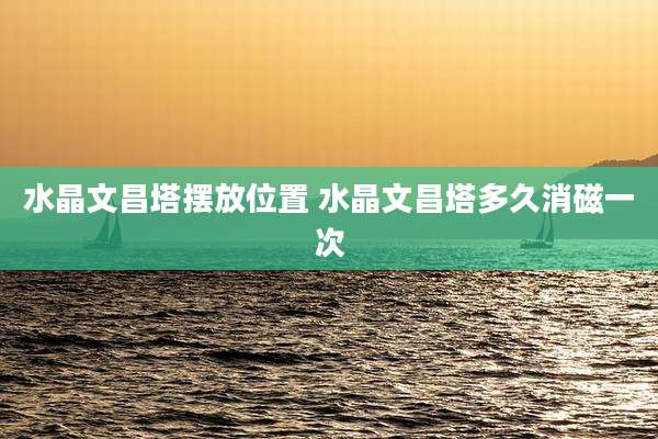 水晶文昌塔摆放位置 水晶文昌塔多久消磁一次