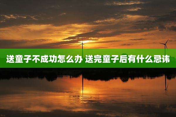 送童子不成功怎么办 送完童子后有什么忌讳